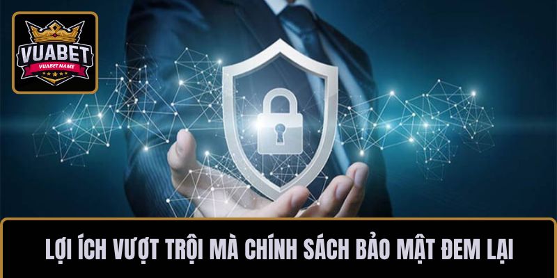 Lợi ích vượt trội mà chính sách bảo mật đem lại