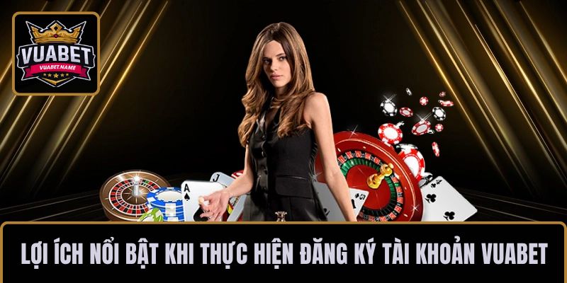 Một số lợi ích nổi bật khi thực hiện đăng ký tài khoản VUABET