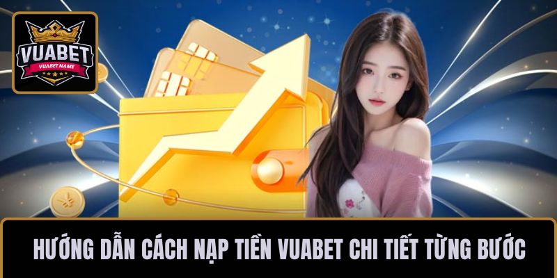 Hướng dẫn cách nạp tiền VUABET chi tiết từng bước