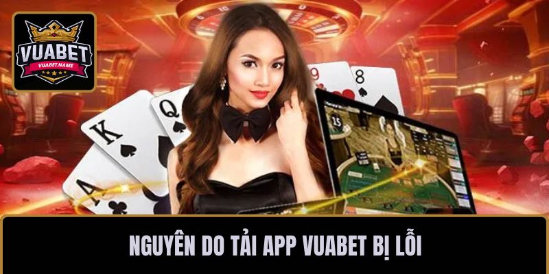 Nguyên do tải app VUABET bị lỗi